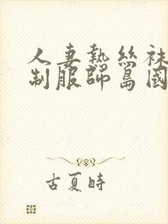 人妻热丝袜美腿制服师岛国4k