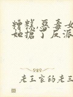 糟糕,恶毒女配她抢了反派戏份