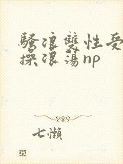 骚浪双性受多人操浪荡np封面