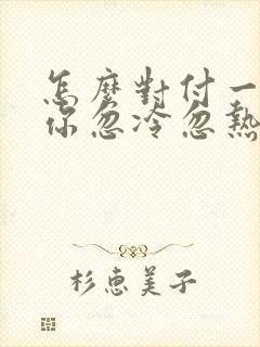 怎么对付一个对你忽冷忽热的男人