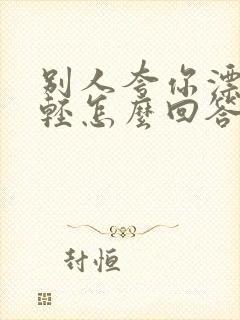 别人夸你漂亮年轻怎么回答情商高