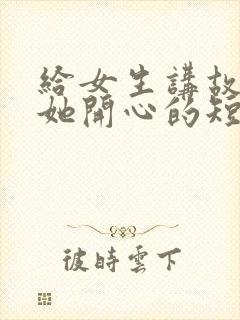 给女生讲故事哄她开心的短笑话