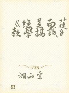 《绝美白莲在线教学搞钱》