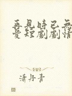 再见时已无恨无爱短剧剧情