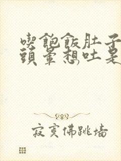 吃饱饭肚子胀气头晕想吐是什么原因