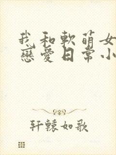 我和软萌女友的恋爱日常小说阅读全部