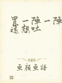 胃一阵一阵的疼还想吐