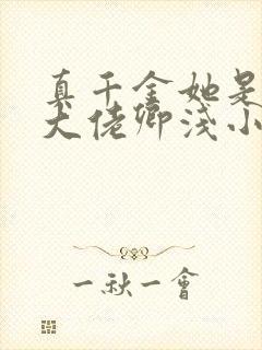 真千金她是全能大佬卿浅小说