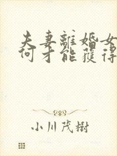 夫妻离婚女方如何才能获得抚养权