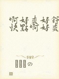 啊好爽好舒服啊快点啊好爽