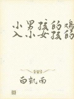 小男孩的鸡鸡插入小女孩的鸡鸡里封面