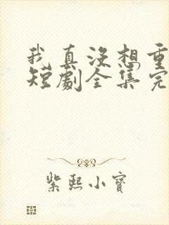 我真没想重生啊短剧全集完整版