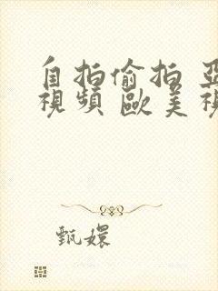 自拍偷拍 亚洲视频 欧美视频封面