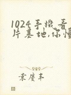 1024手机看片基地,你懂的