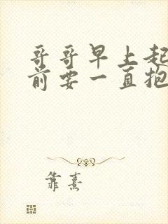 哥哥早上起床之前要一直抱紧我哦动漫