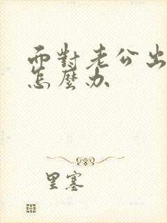 面对老公出轨要怎么办