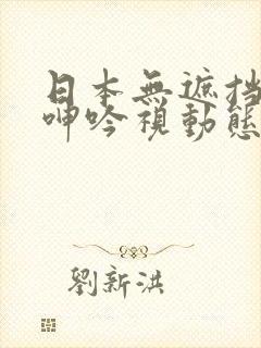 日本无遮挡吸乳呻吟视动态图