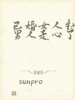 已婚女人对已婚男人走心了的表现