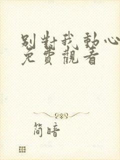 别对我动心短剧免费观看