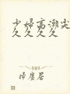 少妇高潮尖叫久久久久久