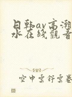 日韩av高潮喷水在线观看