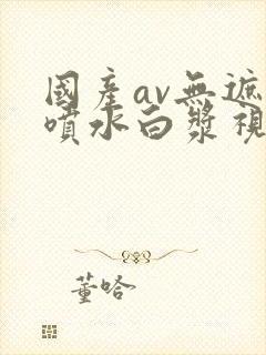 国产av无遮挡喷水白浆视频