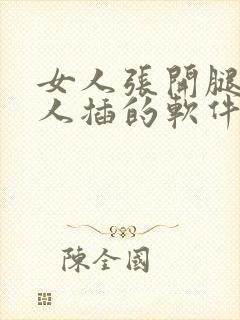 女人张开腿让男人插的软件