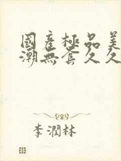 国产极品美女高潮无套久久久