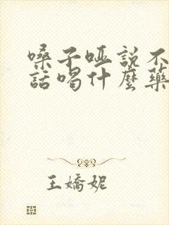 嗓子哑说不出来话喝什么药好得快