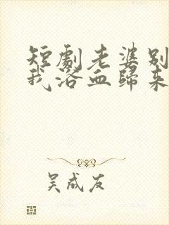 短剧老婆别哭等我浴血归来在线观看