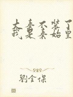 大秦不装了你爹我是秦始皇免费下载