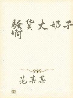 骚货大奶子啊啊啊