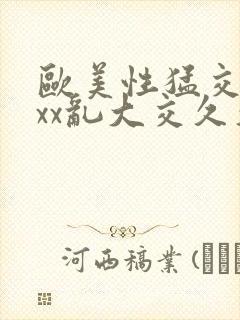 欧美性猛交xxxx乱大交久久