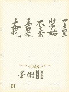 大秦不装了你爹我是秦始皇原著