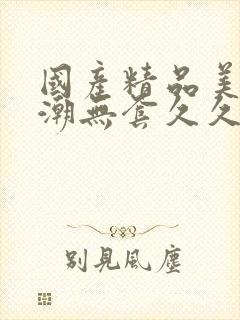 国产精品美女高潮无套久久免费封面