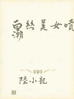 白丝美女喷水高潮