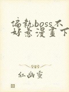 偏执boss不好惹漫画下拉式