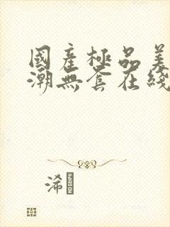 国产极品美女高潮无套在线观看