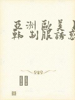 亚洲 欧美 日韩 制服诱惑