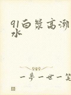 91白浆高潮喷水