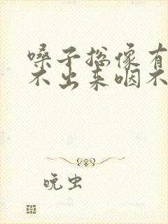 嗓子总像有痰咳不出来咽不下去