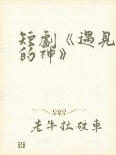 短剧《遇见心软的神》