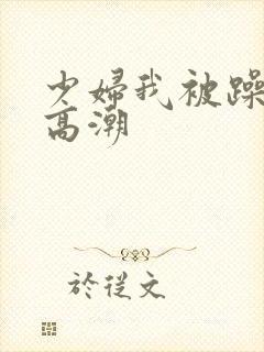 少妇我被躁爽到高潮