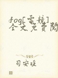 fog[电竞]全文免费阅读无弹窗
