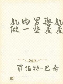 肌肉男与肌肉男做一些羞羞的事