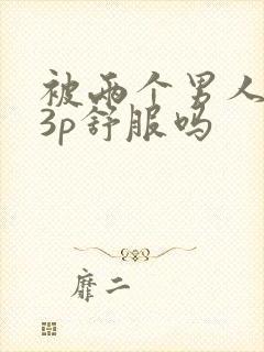 被两个男人一起3p舒服吗