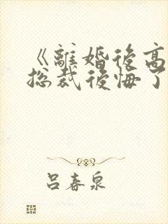 《离婚后高冷女总裁后悔了》