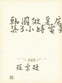 韩国做爰床戏合集3小时电影在线