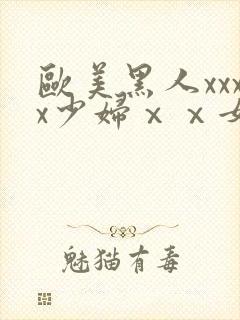 欧美黑人xxxx少妇ⅹⅹ女性爽