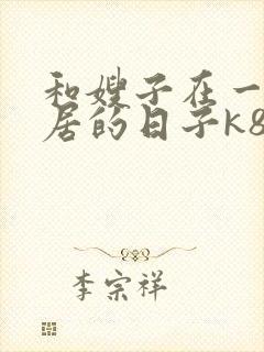 和嫂子在一起同居的日子k8